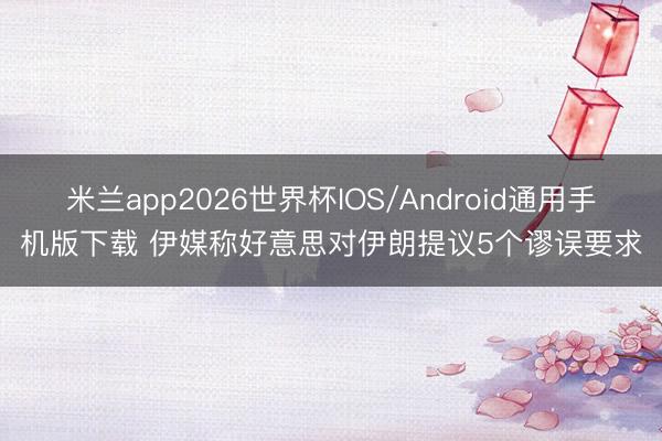 米兰app2026世界杯IOS/Android通用手机版下载 伊媒称好意思对伊朗提议5个谬误要求