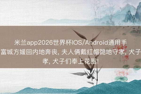 米兰app2026世界杯IOS/Android通用手机版下载 郭富城方媛回内地奔丧, 夫人俩戴红帽跪地守孝, 犬子们奉上花圈!