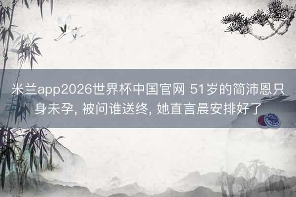 米兰app2026世界杯中国官网 51岁的简沛恩只身未孕, 被问谁送终, 她直言晨安排好了
