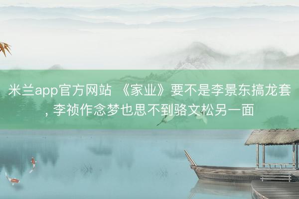 米兰app官方网站 《家业》要不是李景东搞龙套, 李祯作念梦也思不到骆文松另一面