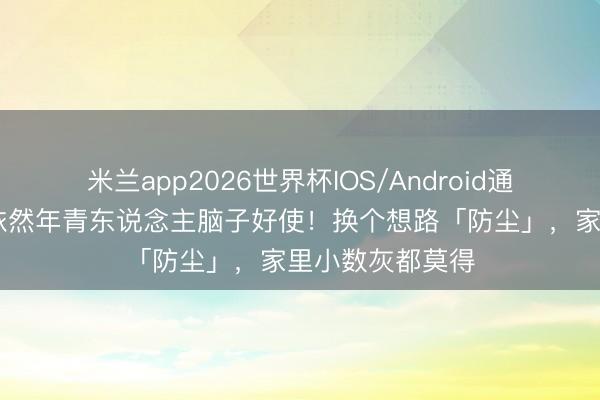 米兰app2026世界杯IOS/Android通用手机版下载 依然年青东说念主脑子好使!换个想路「防尘」,家里小数灰都莫得