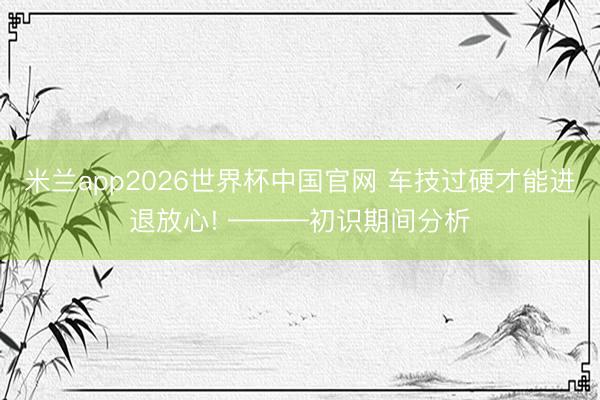米兰app2026世界杯中国官网 车技过硬才能进退放心! ———初识期间分析