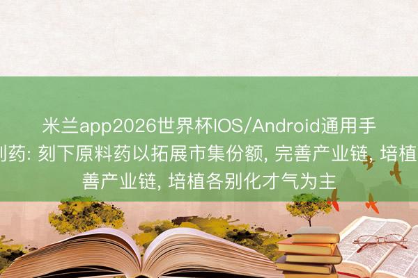 米兰app2026世界杯IOS/Android通用手机版下载 仙琚制药: 刻下原料药以拓展市集份额, 完善产业链, 培植各别化才气为主