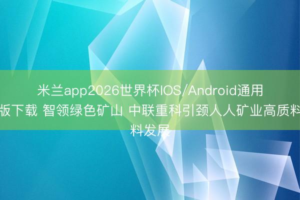 米兰app2026世界杯IOS/Android通用手机版下载 智领绿色矿山 中联重科引颈人人矿业高质料发展