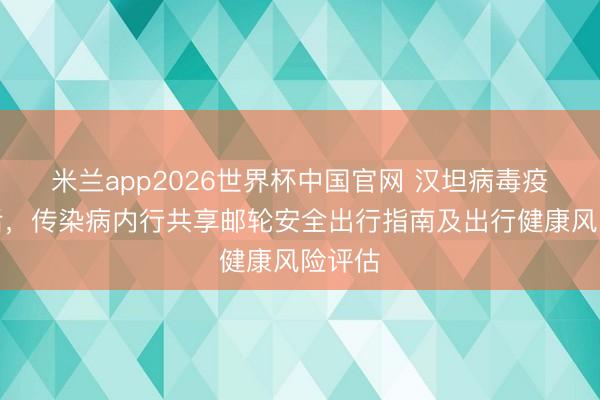 米兰app2026世界杯中国官网 汉坦病毒疫情事后,传染病内行共享邮轮安全出行指南及出行健康风险评估