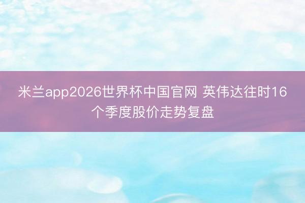 米兰app2026世界杯中国官网 英伟达往时16个季度股价走势复盘