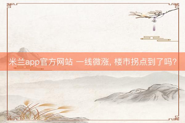 米兰app官方网站 一线微涨, 楼市拐点到了吗?