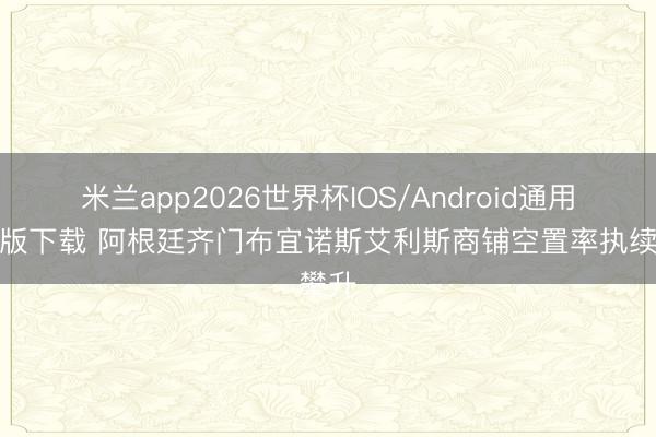 米兰app2026世界杯IOS/Android通用手机版下载 阿根廷齐门布宜诺斯艾利斯商铺空置率执续攀升