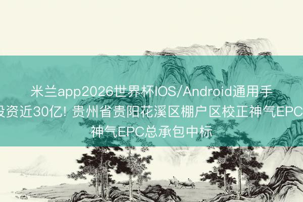 米兰app2026世界杯IOS/Android通用手机版下载 投资近30亿! 贵州省贵阳花溪区棚户区校正神气EPC总承包中标