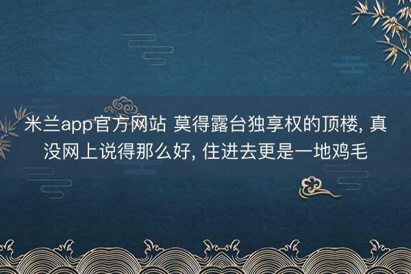 米兰app官方网站 莫得露台独享权的顶楼， 真没网上说得那么好， 住进去更是一地鸡毛