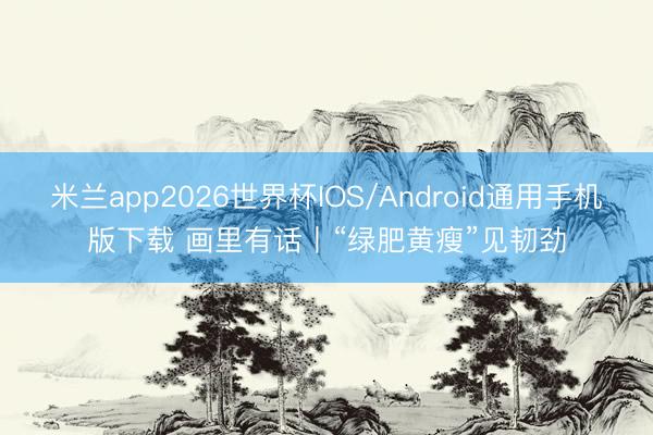 米兰app2026世界杯IOS/Android通用手机版下载 画里有话丨“绿肥黄瘦”见韧劲