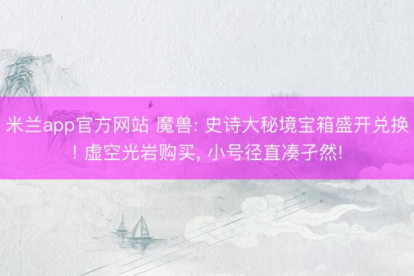 米兰app官方网站 魔兽: 史诗大秘境宝箱盛开兑换! 虚空光岩购买， 小号径直凑孑然!