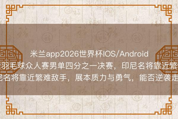 米兰app2026世界杯IOS/Android通用手机版下载 马来西亚羽毛球众人赛男单四分之一决赛,印尼名将靠近繁难敌手,展本质力与勇气,能否逆袭走向冠军之路?