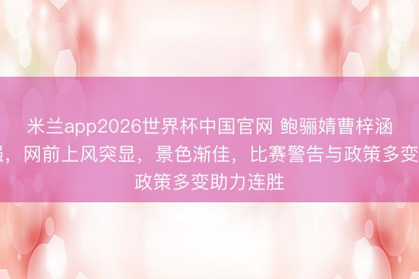 米兰app2026世界杯中国官网 鲍骊婧曹梓涵晋级16强,网前上风突显,景色渐佳,比赛警告与政策多变助力连胜