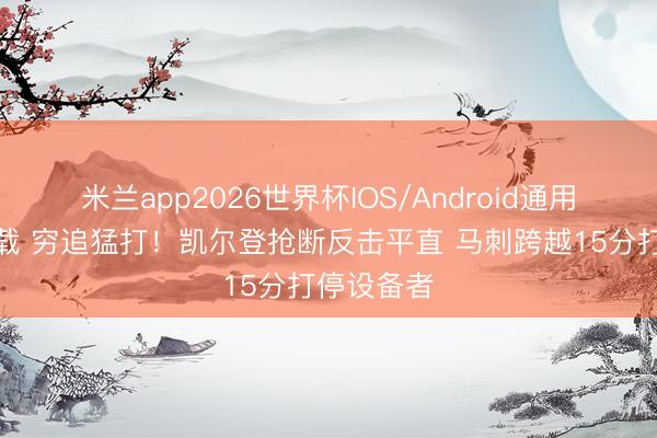 米兰app2026世界杯IOS/Android通用手机版下载 穷追猛打！凯尔登抢断反击平直 马刺跨越15分打停设备者