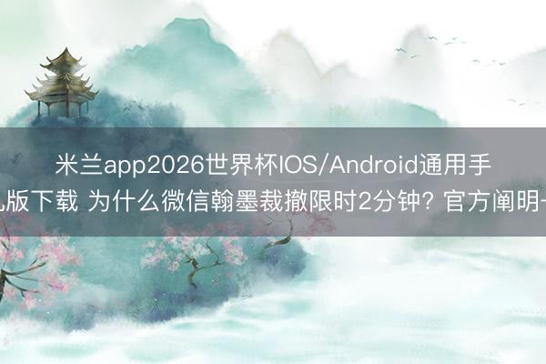 米兰app2026世界杯IOS/Android通用手机版下载 为什么微信翰墨裁撤限时2分钟? 官方阐明→