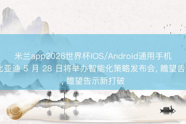 米兰app2026世界杯IOS/Android通用手机版下载 比亚迪 5 月 28 日将举办智能化策略发布会， 瞻望告示新打破