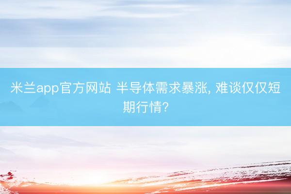 米兰app官方网站 半导体需求暴涨, 难谈仅仅短期行情?