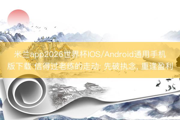米兰app2026世界杯IOS/Android通用手机版下载 信得过老练的走动: 先破执念, 重逢盈利