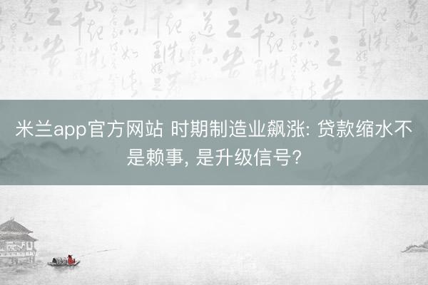 米兰app官方网站 时期制造业飙涨: 贷款缩水不是赖事, 是升级信号?