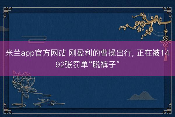 米兰app官方网站 刚盈利的曹操出行, 正在被1492张罚单“脱裤子”