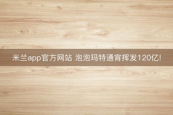 米兰app官方网站 泡泡玛特通宵挥发120亿!
