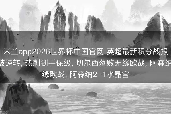 米兰app2026世界杯中国官网 英超最新积分战报: 曼城主场被逆转, 热刺到手保级, 切尔西落败无缘欧战, 阿森纳2-1水晶宫