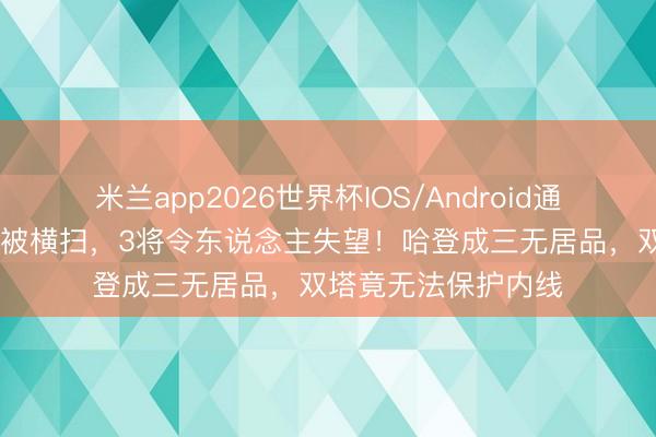 米兰app2026世界杯IOS/Android通用手机版下载 骑士被横扫,3将令东说念主失望!哈登成三无居品,双塔竟无法保护内线