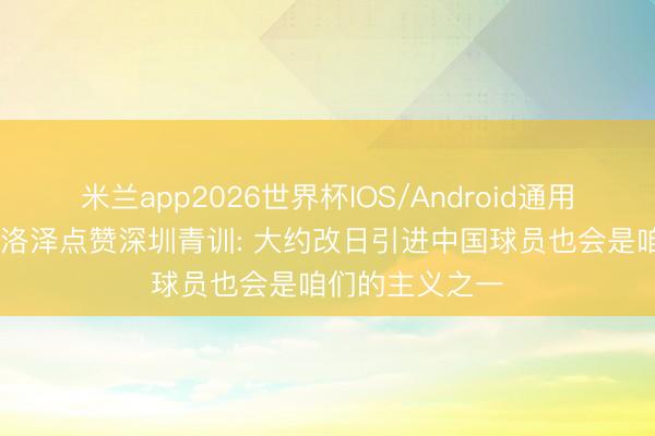 米兰app2026世界杯IOS/Android通用手机版下载 克洛泽点赞深圳青训: 大约改日引进中国球员也会是咱们的主义之一