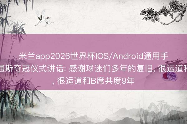 米兰app2026世界杯IOS/Android通用手机版下载 斯通斯夺冠仪式讲话: 感谢球迷们多年的复旧, 很运道和B席共度9年