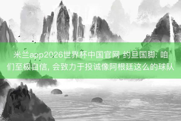 米兰app2026世界杯中国官网 约旦国脚: 咱们至极自信, 会致力于投诚像阿根廷这么的球队
