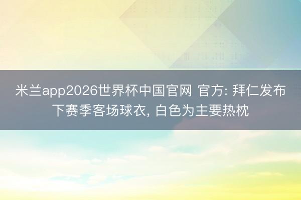 米兰app2026世界杯中国官网 官方: 拜仁发布下赛季客场球衣， 白色为主要热枕