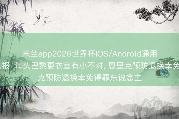 米兰app2026世界杯IOS/Android通用手机版下载 队报: 年头巴黎更衣室有小不对, 恩里克预防退换幸免得罪东说念主
