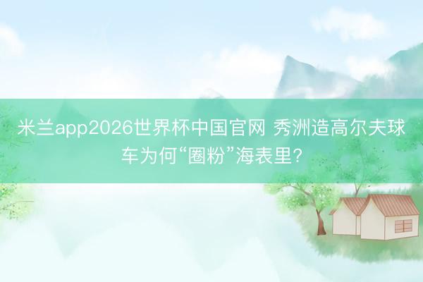 米兰app2026世界杯中国官网 秀洲造高尔夫球车为何“圈粉”海表里?