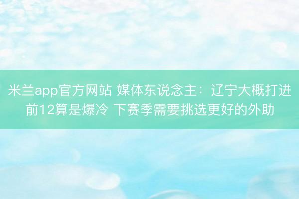 米兰app官方网站 媒体东说念主：辽宁大概打进前12算是爆冷 下赛季需要挑选更好的外助