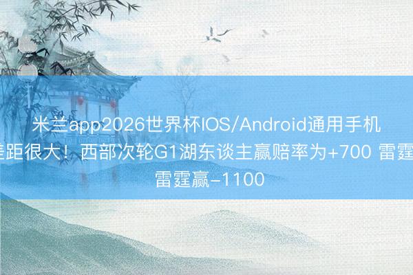 米兰app2026世界杯IOS/Android通用手机版下载 差距很大!西部次轮G1湖东谈主赢赔率为+700 雷霆赢-1100