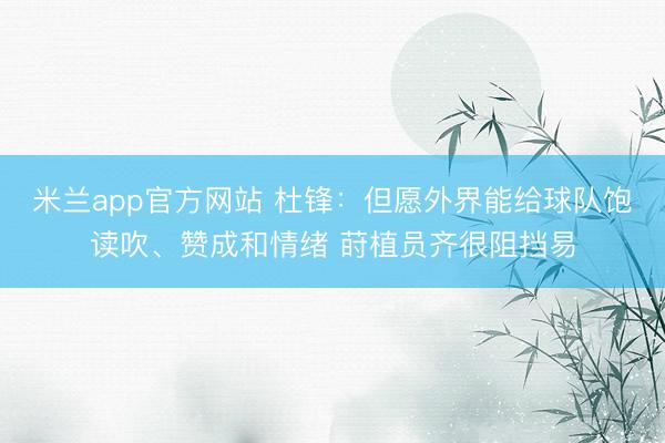 米兰app官方网站 杜锋:但愿外界能给球队饱读吹、赞成和情绪 莳植员齐很阻挡易