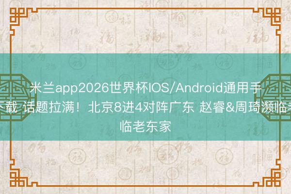 米兰app2026世界杯IOS/Android通用手机版下载 话题拉满!北京8进4对阵广东 赵睿&周琦濒临老东家