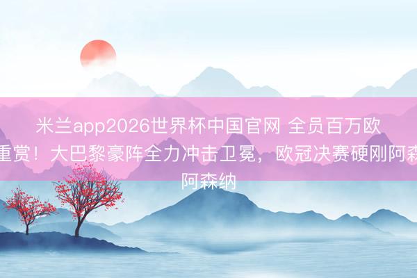 米兰app2026世界杯中国官网 全员百万欧元重赏!大巴黎豪阵全力冲击卫冕,欧冠决赛硬刚阿森纳