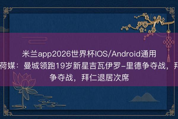 米兰app2026世界杯IOS/Android通用手机版下载 荷媒:曼城领跑19岁新星吉瓦伊罗-里德争夺战,拜仁退居次席