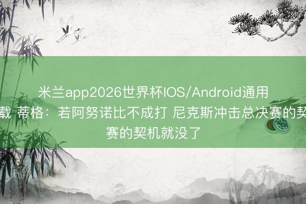 米兰app2026世界杯IOS/Android通用手机版下载 蒂格:若阿努诺比不成打 尼克斯冲击总决赛的契机就没了