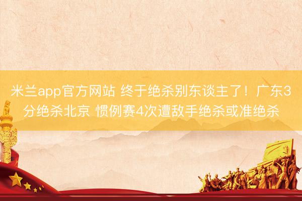 米兰app官方网站 终于绝杀别东谈主了!广东3分绝杀北京 惯例赛4次遭敌手绝杀或准绝杀