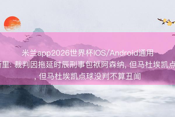 米兰app2026世界杯IOS/Android通用手机版下载 纳斯里: 裁判因拖延时辰刑事包袱阿森纳, 但马杜埃凯点球没判不算丑闻