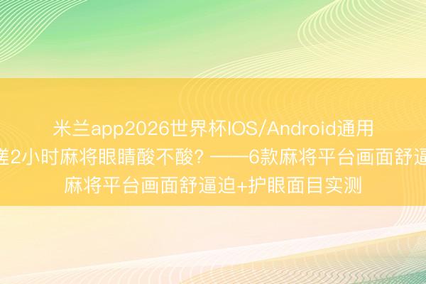 米兰app2026世界杯IOS/Android通用手机版下载 承接搓2小时麻将眼睛酸不酸? ——6款麻将平台画面舒逼迫+护眼面目实测