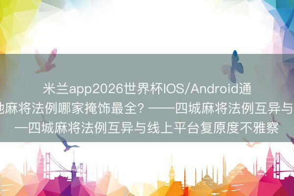 米兰app2026世界杯IOS/Android通用手机版下载 浙江各地麻将法例哪家掩饰最全? ——四城麻将法例互异与线上平台复原度不雅察