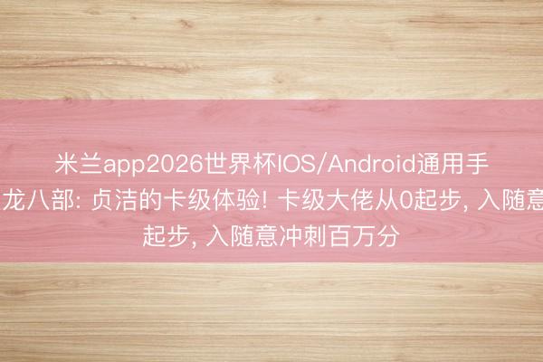 米兰app2026世界杯IOS/Android通用手机版下载 天龙八部: 贞洁的卡级体验! 卡级大佬从0起步, 入随意冲刺百万分