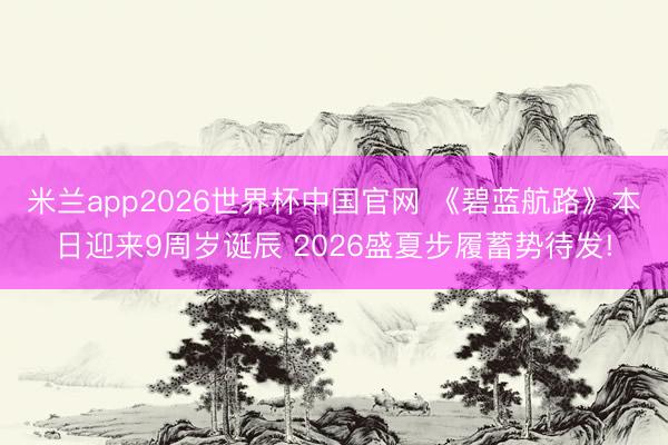 米兰app2026世界杯中国官网 《碧蓝航路》本日迎来9周岁诞辰 2026盛夏步履蓄势待发!