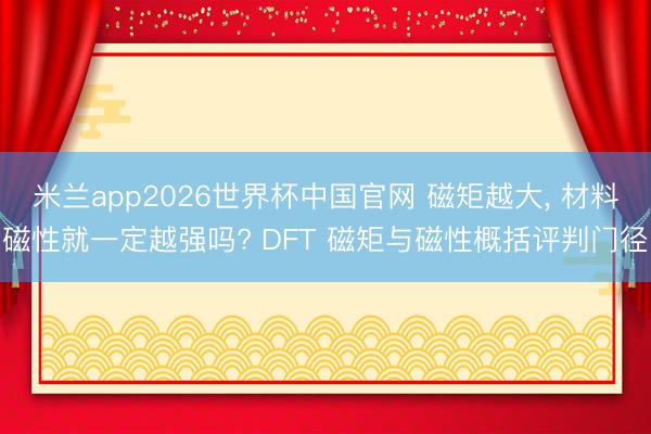 米兰app2026世界杯中国官网 磁矩越大， 材料磁性就一定越强吗? DFT 磁矩与磁性概括评判门径