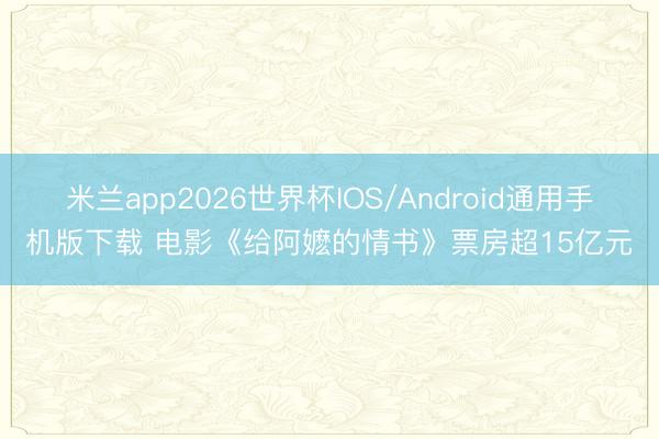 米兰app2026世界杯IOS/Android通用手机版下载 电影《给阿嬷的情书》票房超15亿元