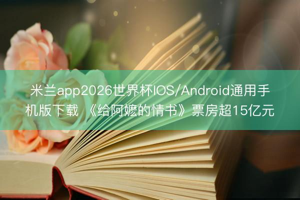 米兰app2026世界杯IOS/Android通用手机版下载 《给阿嬷的情书》票房超15亿元